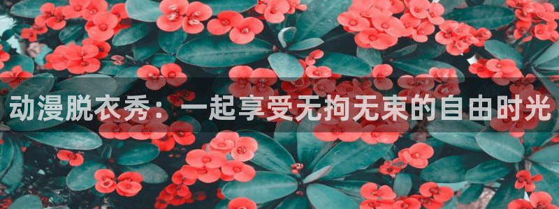 age动漫下载ios：动漫脱衣秀：一起享受无拘无束的自由时光